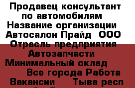 Продавец-консультант по автомобилям › Название организации ­ Автосалон Прайд, ООО › Отрасль предприятия ­ Автозапчасти › Минимальный оклад ­ 15 000 - Все города Работа » Вакансии   . Тыва респ.,Ак-Довурак г.